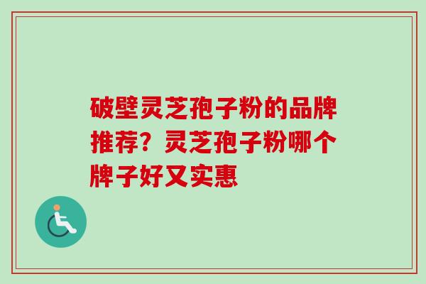 破壁灵芝孢子粉的品牌推荐？灵芝孢子粉哪个牌子好又实惠