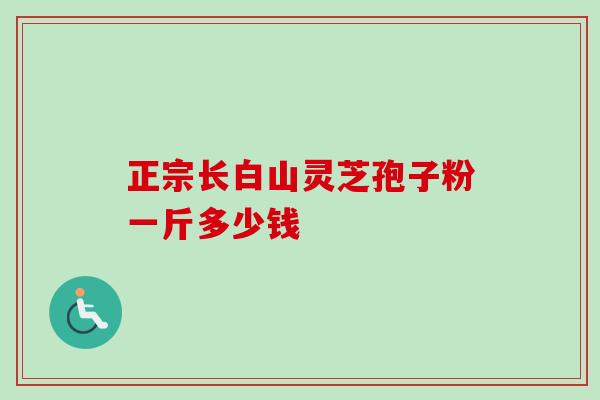 正宗长白山灵芝孢子粉一斤多少钱