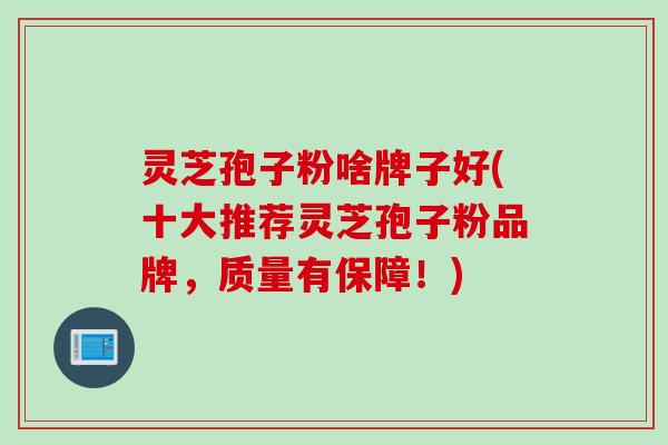 灵芝孢子粉啥牌子好(十大推荐灵芝孢子粉品牌，质量有保障！)