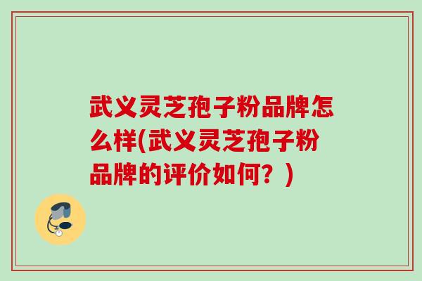 武义灵芝孢子粉品牌怎么样(武义灵芝孢子粉品牌的评价如何？)