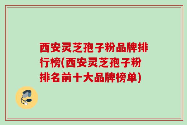 西安灵芝孢子粉品牌排行榜(西安灵芝孢子粉排名前十大品牌榜单)