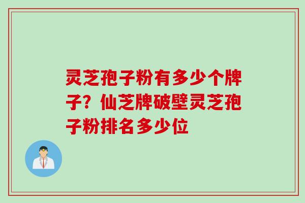灵芝孢子粉有多少个牌子？仙芝牌破壁灵芝孢子粉排名多少位