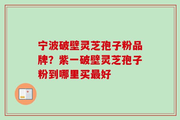 宁波破壁灵芝孢子粉品牌？紫一破壁灵芝孢子粉到哪里买最好