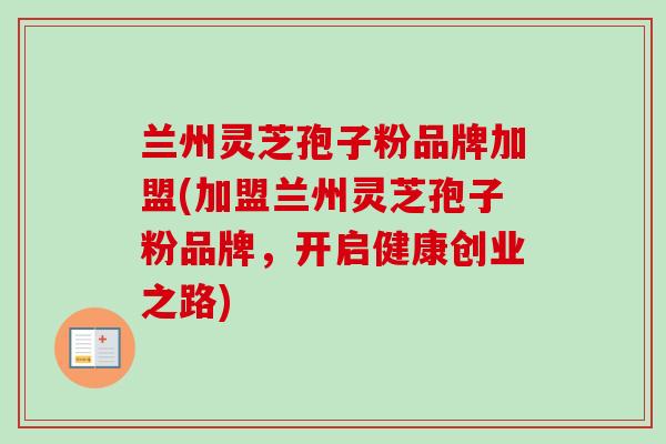 兰州灵芝孢子粉品牌加盟(加盟兰州灵芝孢子粉品牌,开启健康创业之路) 兰州灵芝孢子粉品牌加盟(加盟兰州灵芝孢子粉品牌,开启健康创业之路)