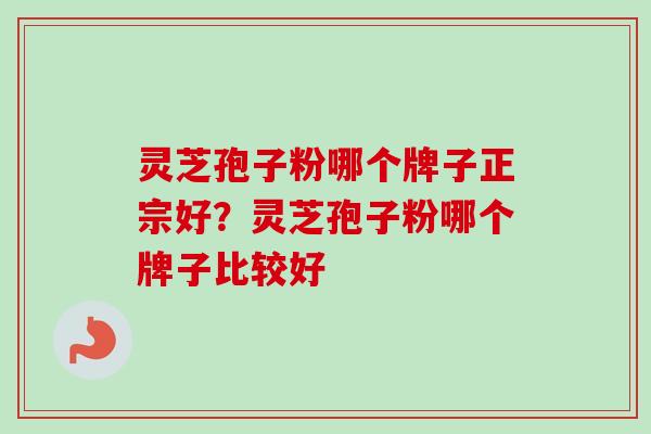 灵芝孢子粉哪个牌子正宗好？灵芝孢子粉哪个牌子比较好