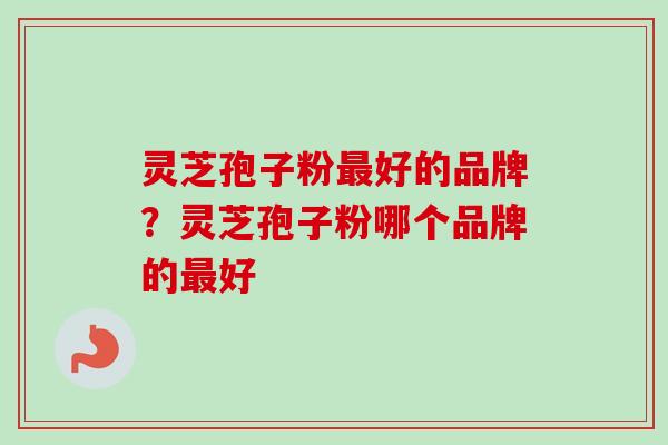 灵芝孢子粉最好的品牌？灵芝孢子粉哪个品牌的最好