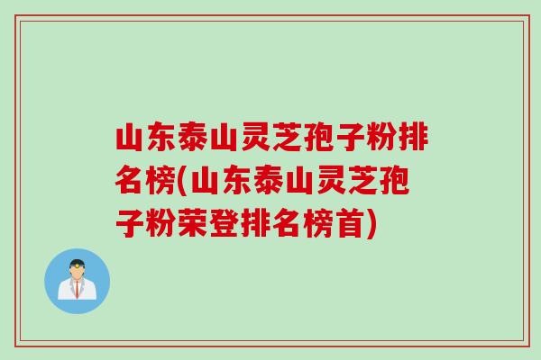 山东泰山灵芝孢子粉排名榜(山东泰山灵芝孢子粉荣登排名榜首)