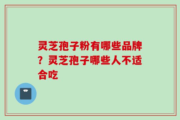 灵芝孢子粉有哪些品牌？灵芝孢子哪些人不适合吃