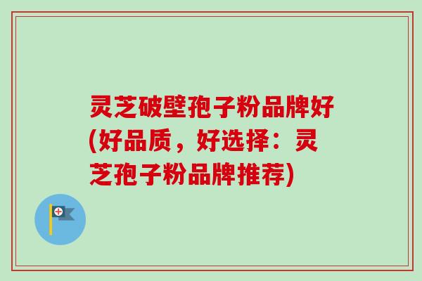 灵芝破壁孢子粉品牌好(好品质,好选择:灵芝孢子粉品牌推荐) 灵芝破壁孢子粉品牌好(好品质,好选择:灵芝孢子粉品牌推荐)