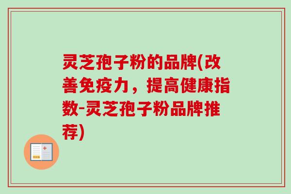 灵芝孢子粉的品牌(改善免疫力，提高健康指数-灵芝孢子粉品牌推荐)