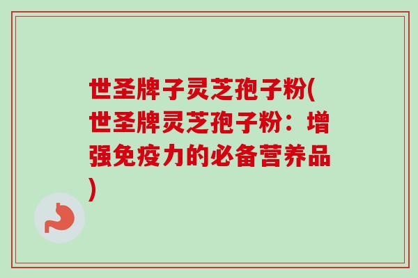 世圣牌子灵芝孢子粉(世圣牌灵芝孢子粉:增强免疫力的必备营养品) 世圣牌子灵芝孢子粉(世圣牌灵芝孢子粉:增强免疫力的必备营养品)