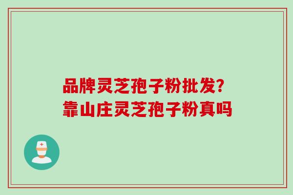 品牌灵芝孢子粉批发？靠山庄灵芝孢子粉真吗