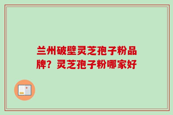 兰州破壁灵芝孢子粉品牌？灵芝孢子粉哪家好