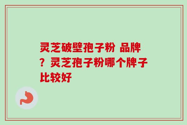 灵芝破壁孢子粉 品牌？灵芝孢子粉哪个牌子比较好