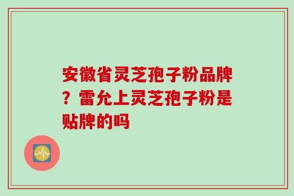安徽省灵芝孢子粉品牌？雷允上灵芝孢子粉是贴牌的吗