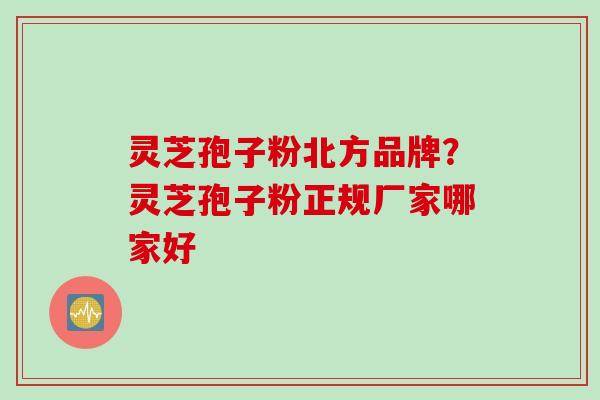 灵芝孢子粉北方品牌?灵芝孢子粉正规厂家哪家好 灵芝孢子粉北方品牌?灵芝孢子粉正规厂家哪家好