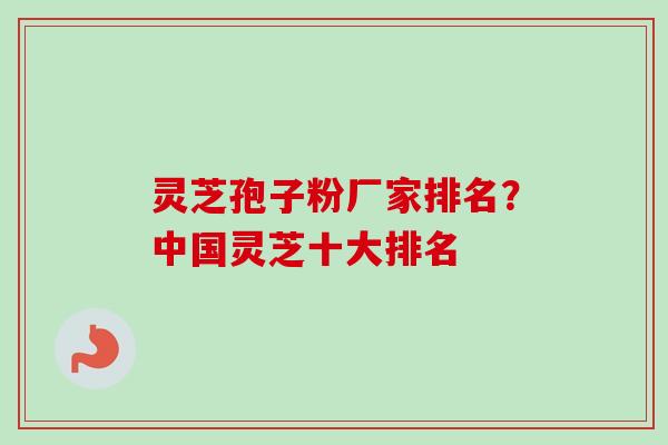 灵芝孢子粉厂家排名？中国灵芝十大排名