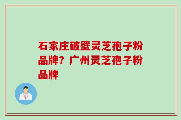 石家庄破壁灵芝孢子粉品牌？广州灵芝孢子粉品牌