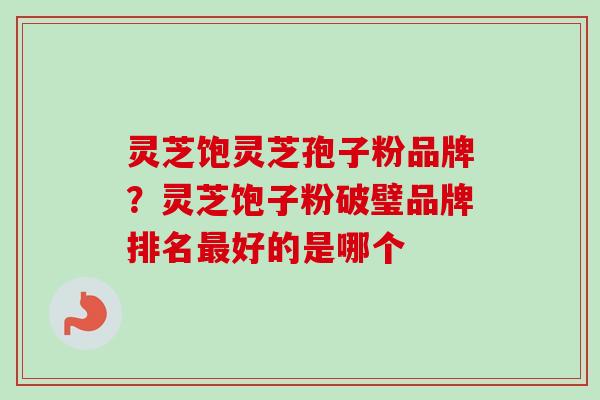 灵芝饱灵芝孢子粉品牌？灵芝饱子粉破璧品牌排名最好的是哪个