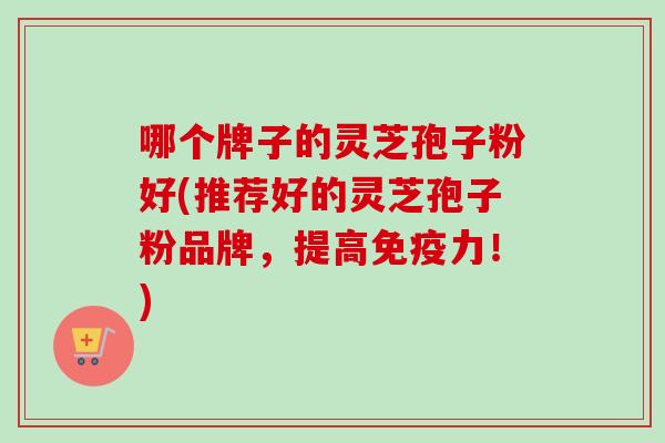 哪个牌子的灵芝孢子粉好(推荐好的灵芝孢子粉品牌，提高免疫力！)