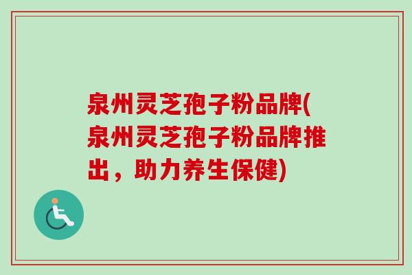 泉州灵芝孢子粉品牌(泉州灵芝孢子粉品牌推出，助力养生保健)