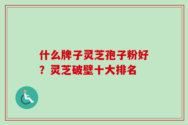 什么牌子灵芝孢子粉好？灵芝破壁十大排名