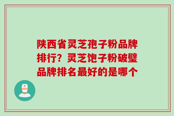 陕西省灵芝孢子粉品牌排行？灵芝饱子粉破璧品牌排名最好的是哪个