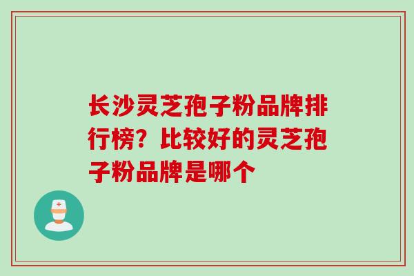 长沙灵芝孢子粉品牌排行榜？比较好的灵芝孢子粉品牌是哪个