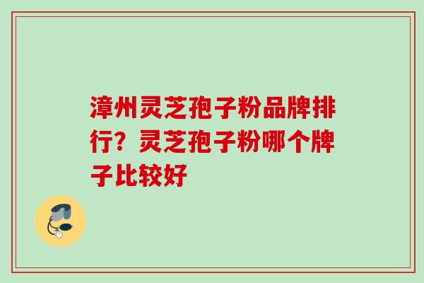 漳州灵芝孢子粉品牌排行？灵芝孢子粉哪个牌子比较好