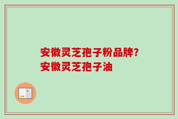 安徽灵芝孢子粉品牌？安徽灵芝孢子油