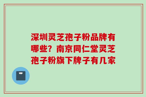 深圳灵芝孢子粉品牌有哪些？南京同仁堂灵芝孢子粉旗下牌子有几家
