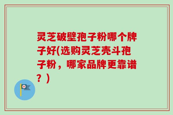 灵芝破壁孢子粉哪个牌子好(选购灵芝壳斗孢子粉，哪家品牌更靠谱？)