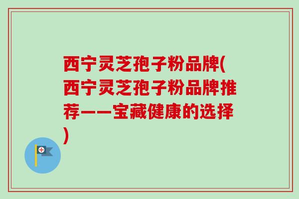 西宁灵芝孢子粉品牌(西宁灵芝孢子粉品牌推荐——宝藏健康的选择)