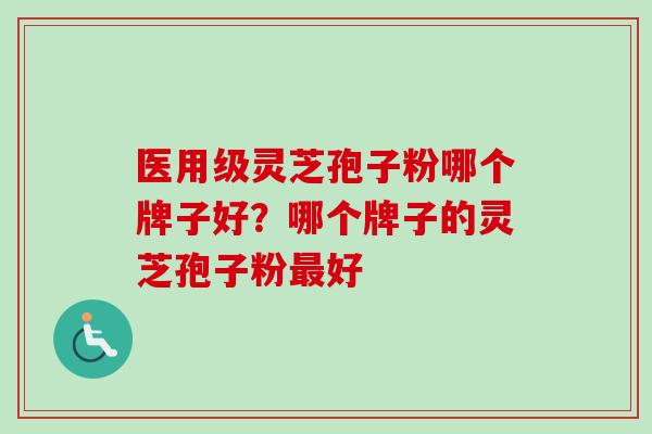 医用级灵芝孢子粉哪个牌子好？哪个牌子的灵芝孢子粉最好