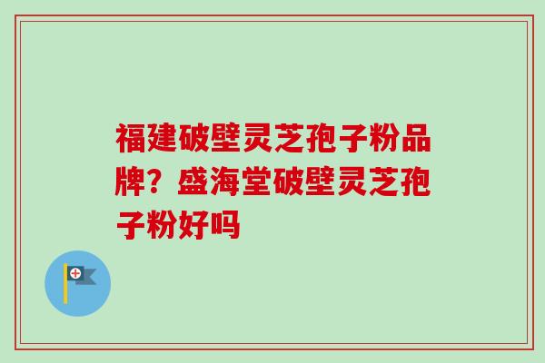 福建破壁灵芝孢子粉品牌？盛海堂破壁灵芝孢子粉好吗