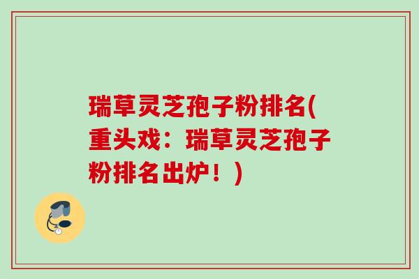 瑞草灵芝孢子粉排名(重头戏：瑞草灵芝孢子粉排名出炉！)