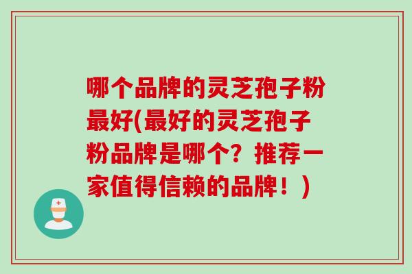 哪个品牌的灵芝孢子粉最好(最好的灵芝孢子粉品牌是哪个？推荐一家值得信赖的品牌！)