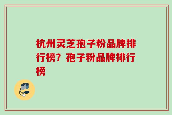 杭州灵芝孢子粉品牌排行榜？孢子粉品牌排行榜