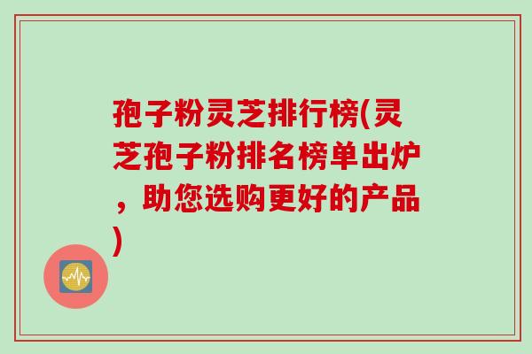 孢子粉灵芝排行榜(灵芝孢子粉排名榜单出炉，助您选购更好的产品)