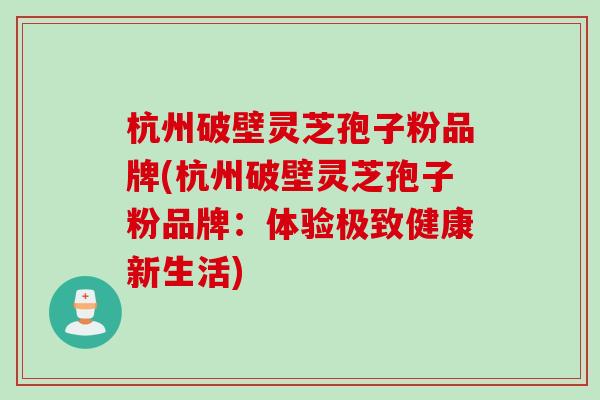 杭州破壁灵芝孢子粉品牌(杭州破壁灵芝孢子粉品牌:体验极致健康新生活) 杭州破壁灵芝孢子粉品牌(杭州破壁灵芝孢子粉品牌:体验极致健康新生活)