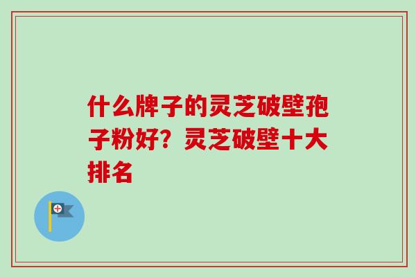 什么牌子的灵芝破壁孢子粉好？灵芝破壁十大排名