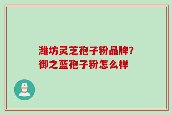 潍坊灵芝孢子粉品牌？御之蓝孢子粉怎么样
