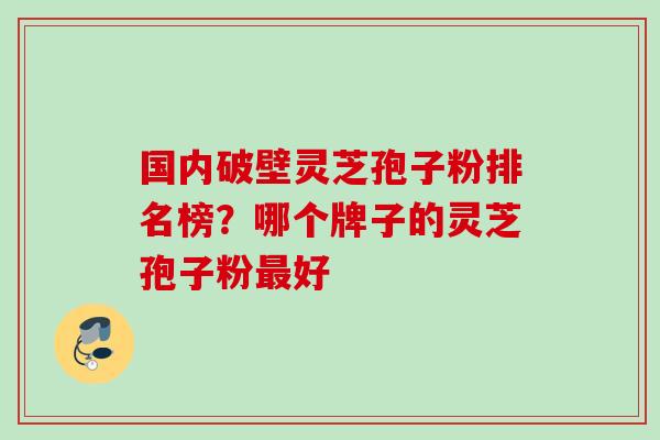 国内破壁灵芝孢子粉排名榜？哪个牌子的灵芝孢子粉最好