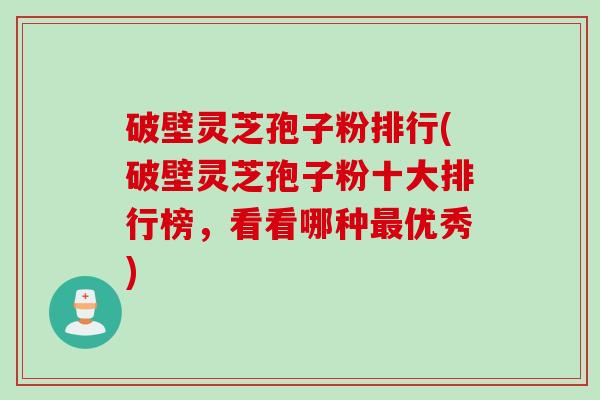 破壁灵芝孢子粉排行(破壁灵芝孢子粉十大排行榜,看看哪种优秀) 破壁灵芝孢子粉排行(破壁灵芝孢子粉十大排行榜,看看哪种优秀)