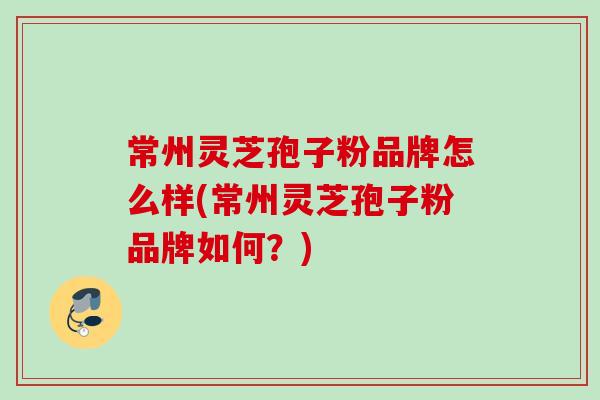 常州灵芝孢子粉品牌怎么样(常州灵芝孢子粉品牌如何？)