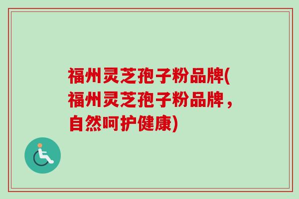 福州灵芝孢子粉品牌(福州灵芝孢子粉品牌，自然呵护健康)