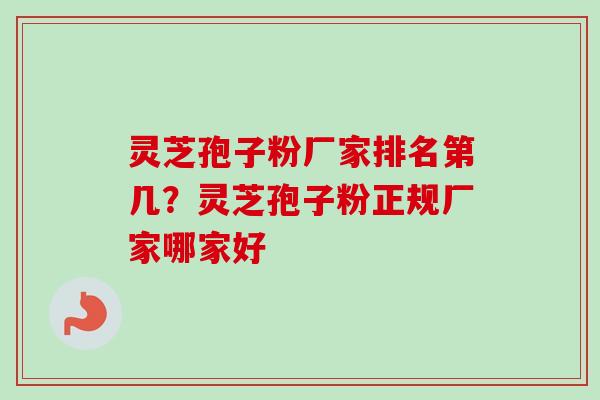 灵芝孢子粉厂家排名第几？灵芝孢子粉正规厂家哪家好