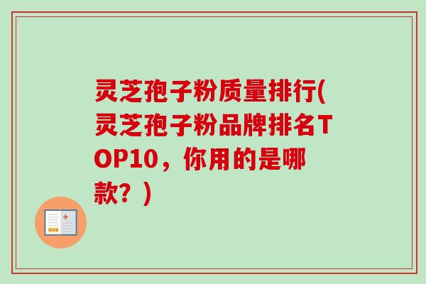 灵芝孢子粉质量排行(灵芝孢子粉品牌排名TOP10，你用的是哪款？)