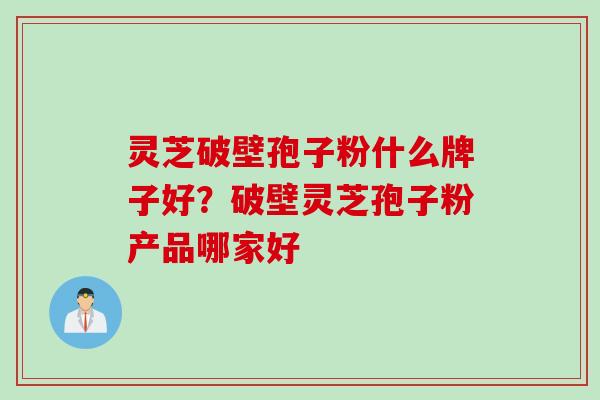 灵芝破壁孢子粉什么牌子好？破壁灵芝孢子粉产品哪家好