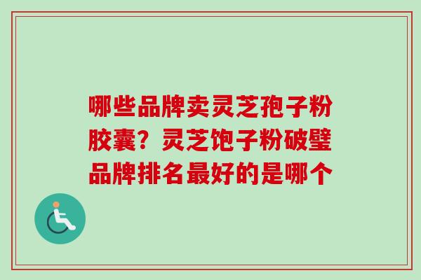 哪些品牌卖灵芝孢子粉胶囊？灵芝饱子粉破璧品牌排名最好的是哪个